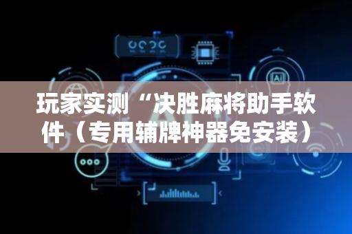 玩家实测“决胜麻将助手软件（专用辅牌神器免安装）