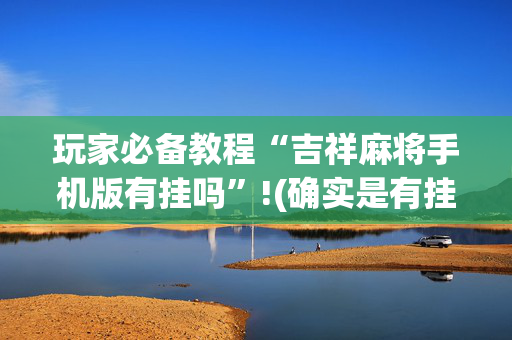玩家必备教程“吉祥麻将手机版有挂吗”!(确实是有挂)-抖音