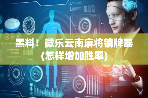 黑料！微乐云南麻将铺牌器(怎样增加胜率)