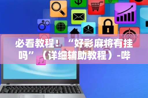 必看教程！“好彩麻将有挂吗”（详细辅助教程）-哔哩哔哩