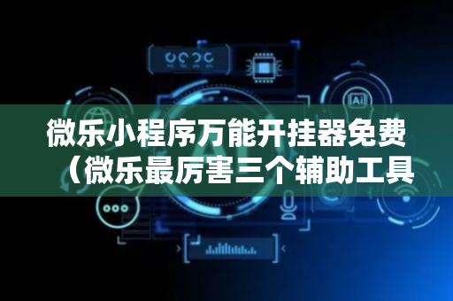 微乐小程序万能开挂器免费（微乐最厉害三个辅助工具）