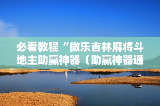 必看教程“微乐吉林麻将斗地主助赢神器（助赢神器通用版）