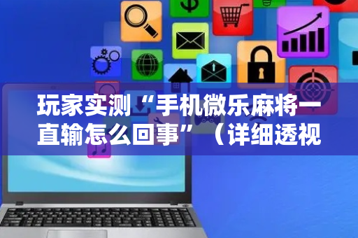 玩家实测“手机微乐麻将一直输怎么回事”（详细透视教程）-哔哩哔哩