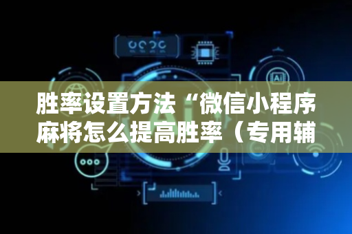 胜率设置方法“微信小程序麻将怎么提高胜率（专用辅牌神器免安装）