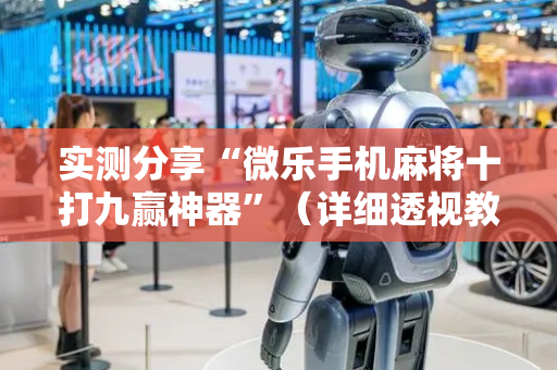 实测分享“微乐手机麻将十打九赢神器”（详细透视教程）-哔哩哔哩