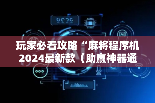 玩家必看攻略“麻将程序机2024最新款（助赢神器通用版）