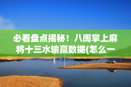 必看盘点揭秘！八闽掌上麻将十三水输赢数据(怎么一直输)