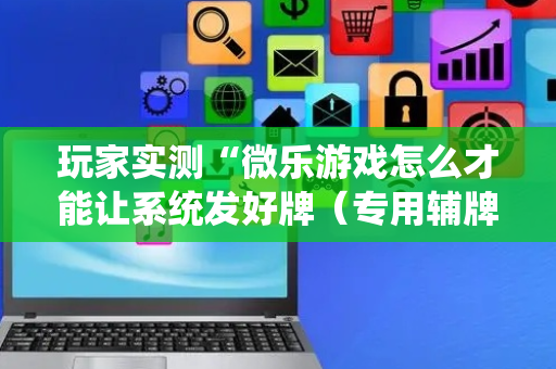 玩家实测“微乐游戏怎么才能让系统发好牌（专用辅牌神器免安装）