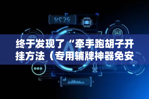 终于发现了“牵手跑胡子开挂方法（专用辅牌神器免安装）