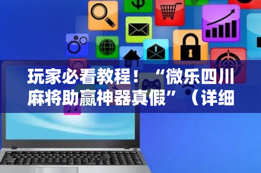 玩家必看教程！“微乐四川麻将助赢神器真假”（详细开挂教程）-哔哩哔哩