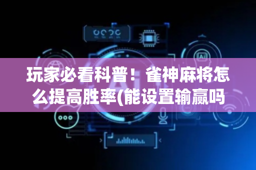玩家必看科普！雀神麻将怎么提高胜率(能设置输赢吗)