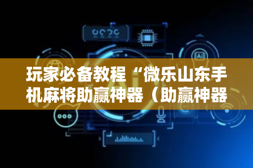 玩家必备教程“微乐山东手机麻将助赢神器（助赢神器通用版）
