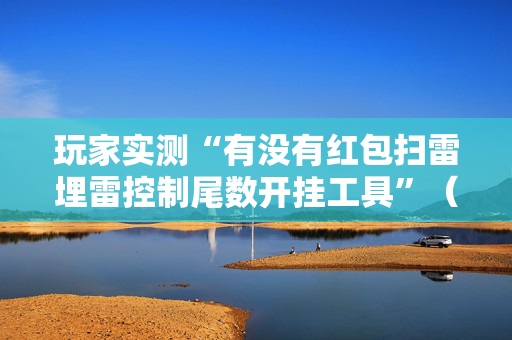 玩家实测“有没有红包扫雷埋雷控制尾数开挂工具”（详细透视教程）-哔哩哔哩