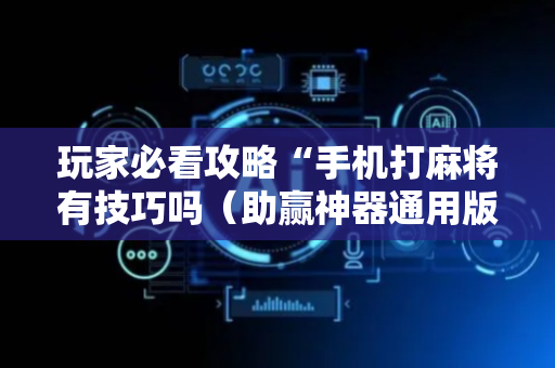 玩家必看攻略“手机打麻将有技巧吗（助赢神器通用版）