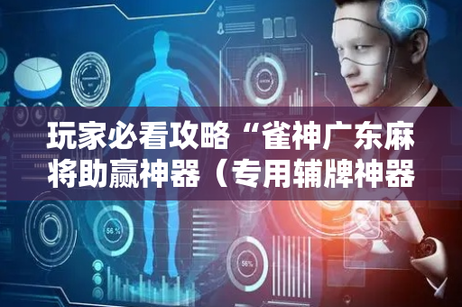 玩家必看攻略“雀神广东麻将助赢神器（专用辅牌神器免安装）