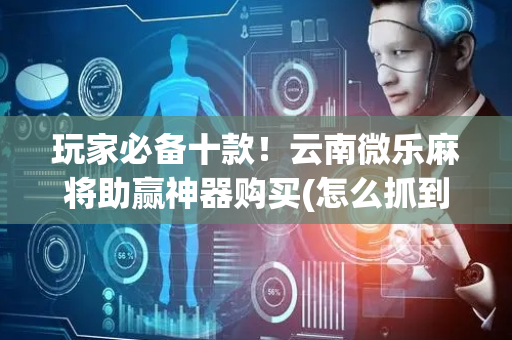 玩家必备十款！云南微乐麻将助赢神器购买(怎么抓到好牌)