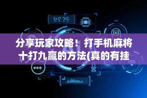 分享玩家攻略！打手机麻将十打九赢的方法(真的有挂)
