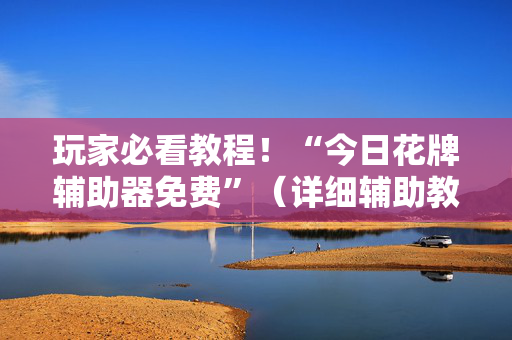 玩家必看教程！“今日花牌辅助器免费”（详细辅助教程）-哔哩哔哩
