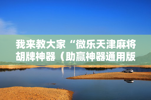 我来教大家“微乐天津麻将胡牌神器（助赢神器通用版）