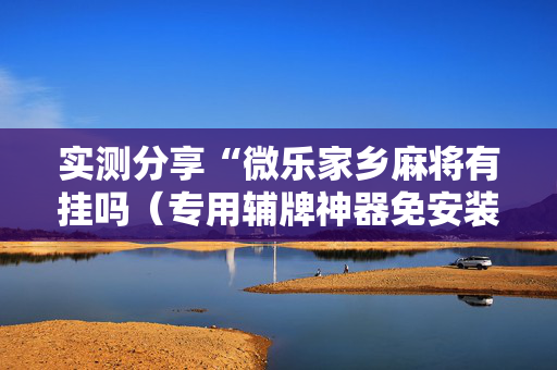 实测分享“微乐家乡麻将有挂吗（专用辅牌神器免安装）