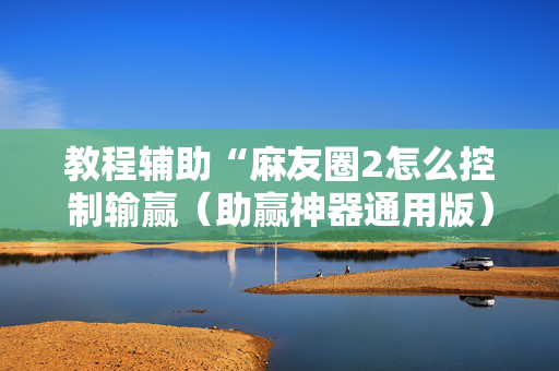 教程辅助“麻友圈2怎么控制输赢（助赢神器通用版）