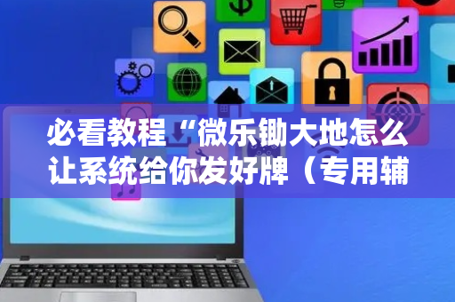 必看教程“微乐锄大地怎么让系统给你发好牌（专用辅牌神器免安装）