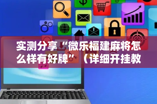 实测分享“微乐福建麻将怎么样有好牌”（详细开挂教程）-哔哩哔哩