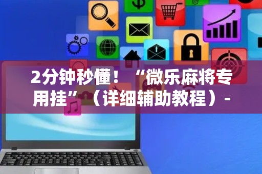 2分钟秒懂！“微乐麻将专用挂”（详细辅助教程）-哔哩哔哩