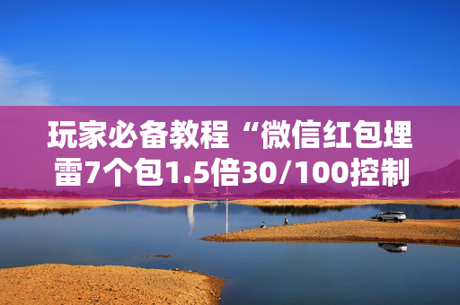 玩家必备教程“微信红包埋雷7个包1.5倍30/100控制尾数技巧”（详细透视教程）-哔哩哔哩