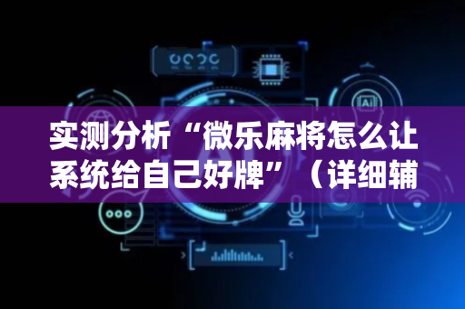 实测分析“微乐麻将怎么让系统给自己好牌”（详细辅助教程）-哔哩哔哩