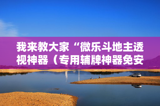 我来教大家“微乐斗地主透视神器（专用辅牌神器免安装）