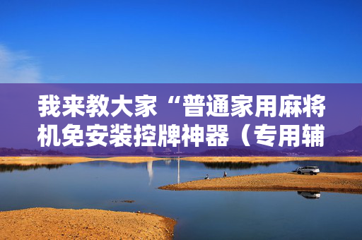 我来教大家“普通家用麻将机免安装控牌神器（专用辅牌神器免安装）