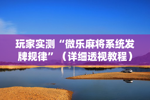 玩家实测“微乐麻将系统发牌规律”（详细透视教程）-哔哩哔哩