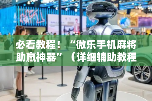 必看教程！“微乐手机麻将助赢神器”（详细辅助教程）-哔哩哔哩