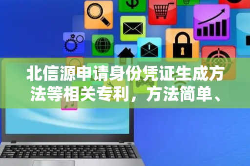 北信源申请身份凭证生成方法等相关专利，方法简单、安全，且具有较强的唯一性、隐秘性、灵活性