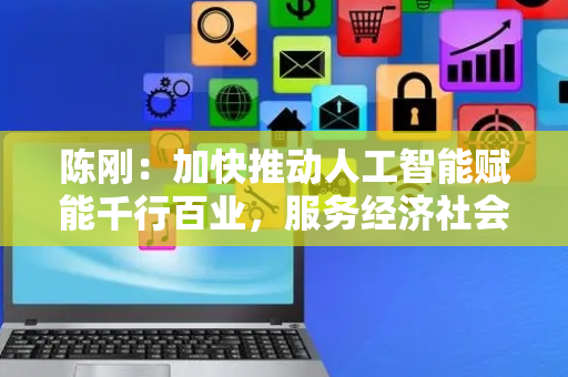 陈刚：加快推动人工智能赋能千行百业，服务经济社会高质量发展