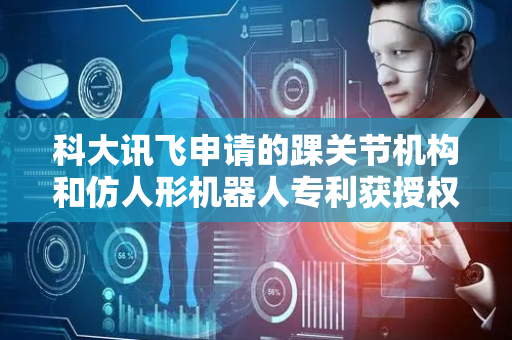 科大讯飞申请的踝关节机构和仿人形机器人专利获授权