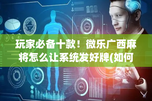 玩家必备十款！微乐广西麻将怎么让系统发好牌(如何拿到好牌)