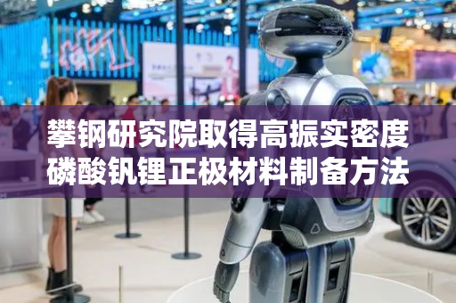 攀钢研究院取得高振实密度磷酸钒锂正极材料制备方法专利