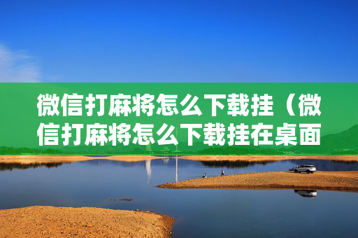 微信打麻将怎么下载挂（微信打麻将怎么下载挂在桌面上）