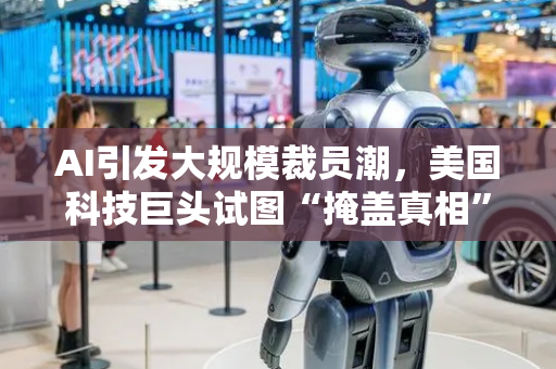 AI引发大规模裁员潮，美国科技巨头试图“掩盖真相”