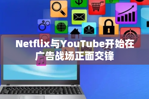 Netflix与YouTube开始在广告战场正面交锋