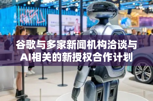 谷歌与多家新闻机构洽谈与AI相关的新授权合作计划