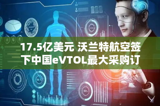 17.5亿美元 沃兰特航空签下中国eVTOL最大采购订单