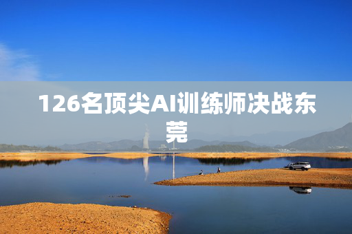 126名顶尖AI训练师决战东莞