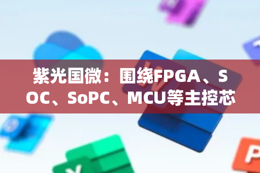 紫光国微：围绕FPGA、SOC、SoPC、MCU等主控芯片提供系统解决方案