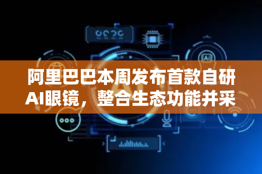阿里巴巴本周发布首款自研AI眼镜，整合生态功能并采用双芯片架构