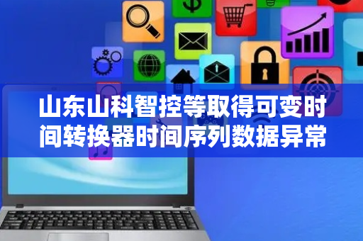 山东山科智控等取得可变时间转换器时间序列数据异常检测方法相关专利