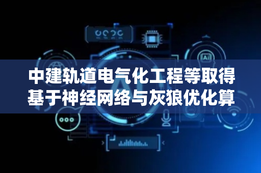 中建轨道电气化工程等取得基于神经网络与灰狼优化算法的锚栓孔定位方法及系统专利