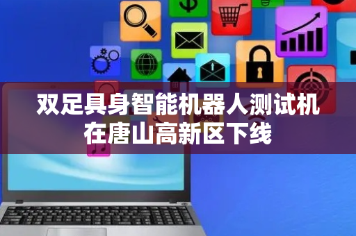 双足具身智能机器人测试机在唐山高新区下线